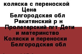 коляска с переноской  › Цена ­ 4 000 - Белгородская обл., Ракитянский р-н, Пролетарский пгт Дети и материнство » Коляски и переноски   . Белгородская обл.